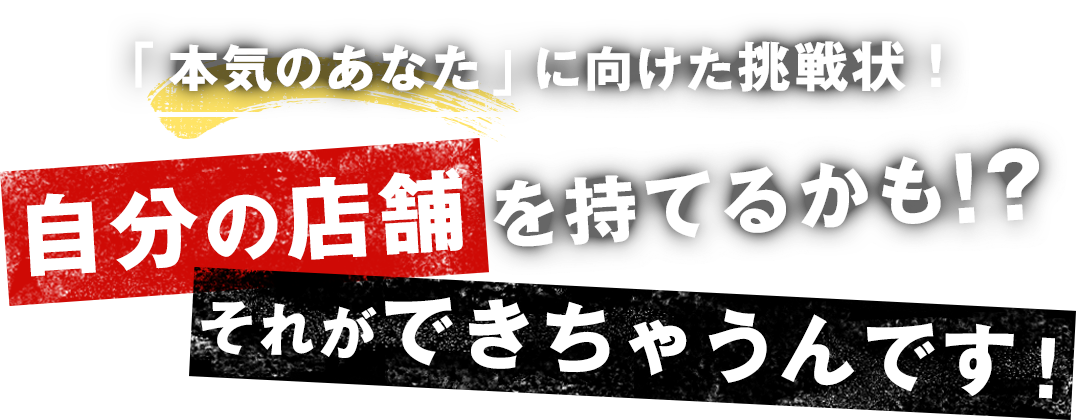 「本気のあなた」に向けた挑戦状！自分の店舗を持てるかも!?それができちゃうんです！