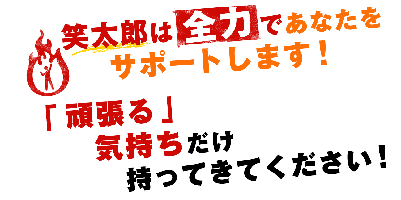 笑太郎は全力であなたをサポートします！「頑張る」気持ちだけ持ってきてください！